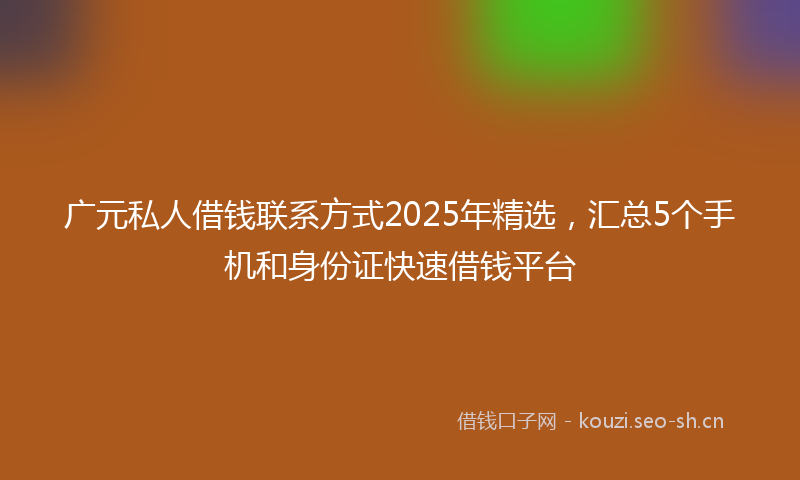 广元私人借钱联系方式2025年精选，汇总5个手机和身份证快速借钱平台