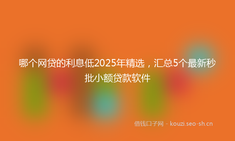 哪个网贷的利息低2025年精选，汇总5个最新秒批小额贷款软件