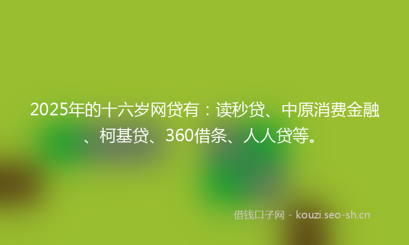 2025年的十六岁网贷有：读秒贷、中原消费金融、柯基贷、360借条、人人贷等。