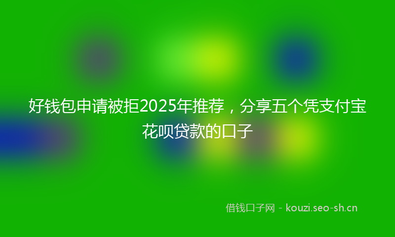 好钱包申请被拒2025年推荐，分享五个凭支付宝花呗贷款的口子