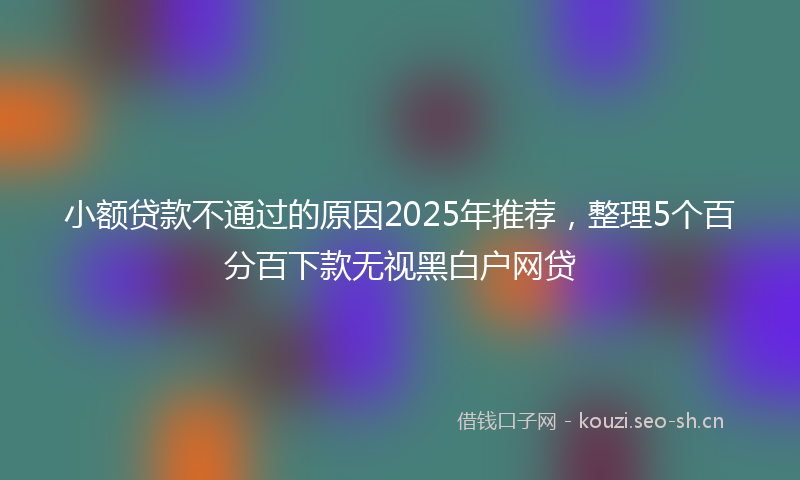 小额贷款不通过的原因2025年推荐，整理5个百分百下款无视黑白户网贷