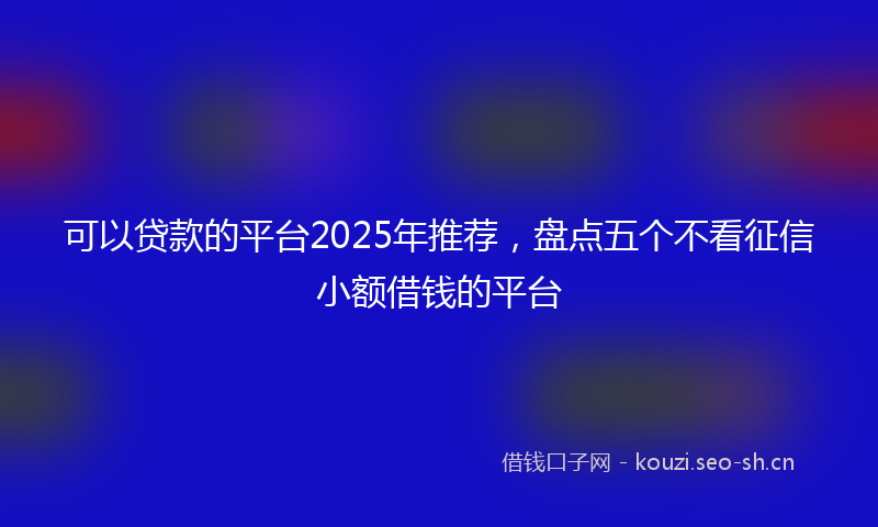可以贷款的平台2025年推荐，盘点五个不看征信小额借钱的平台