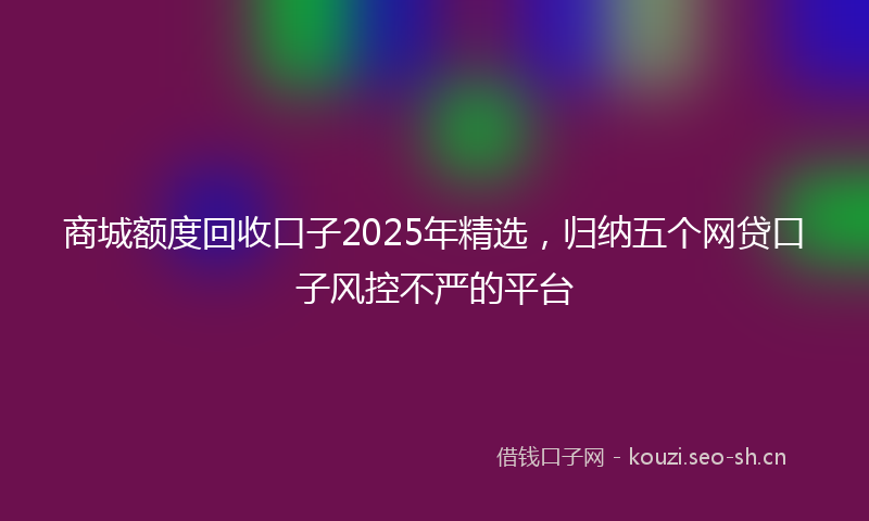 商城额度回收口子2025年精选，归纳五个网贷口子风控不严的平台