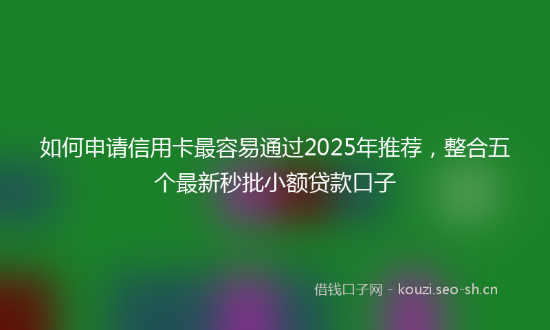 如何申请信用卡最容易通过2025年推荐，整合五个最新秒批小额贷款口子
