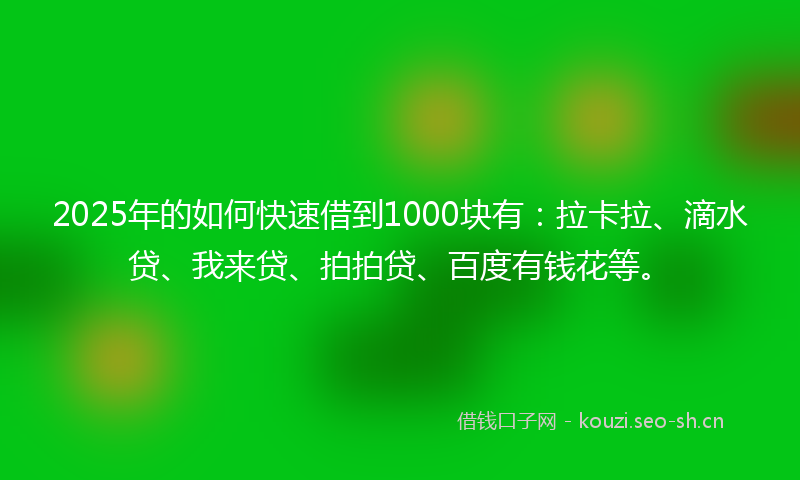 2025年的如何快速借到1000块有：拉卡拉、滴水贷、我来贷、拍拍贷、百度有钱花等。