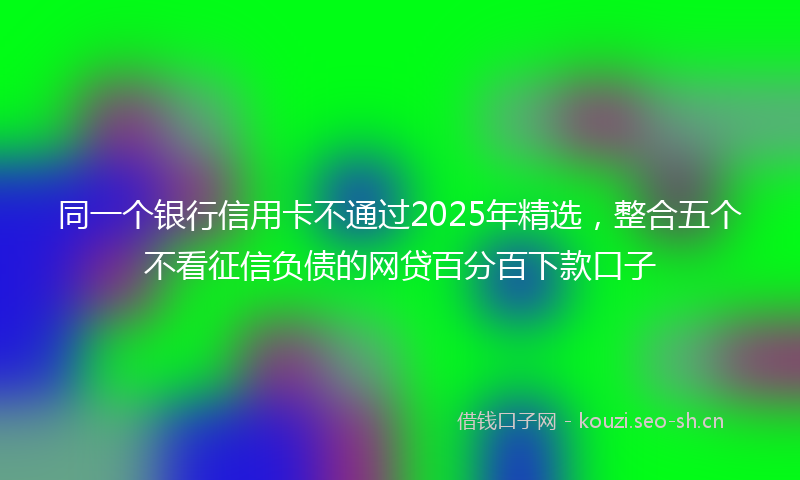 同一个银行信用卡不通过2025年精选，整合五个不看征信负债的网贷百分百下款口子