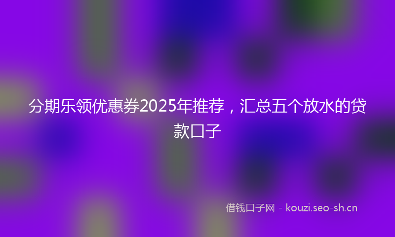 分期乐领优惠券2025年推荐,汇总五个放水的贷款口子