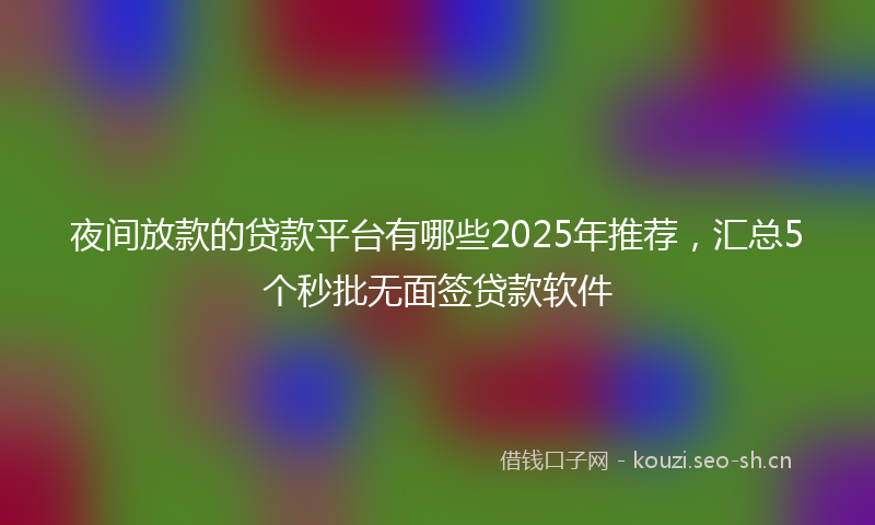夜间放款的贷款平台有哪些2025年推荐，汇总5个秒批无面签贷款软件