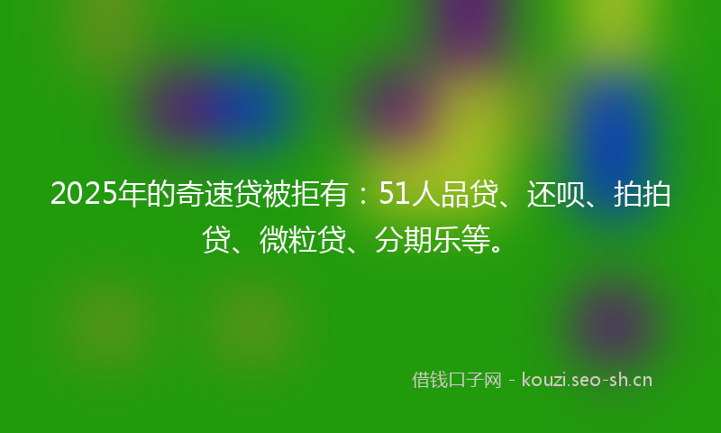 2025年的奇速贷被拒有：51人品贷、还呗、拍拍贷、微粒贷、分期乐等。