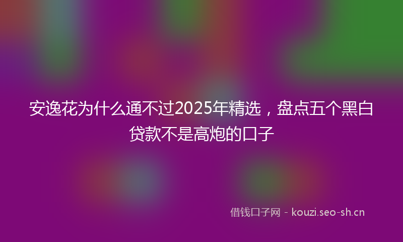 安逸花为什么通不过2025年精选，盘点五个黑白贷款不是高炮的口子