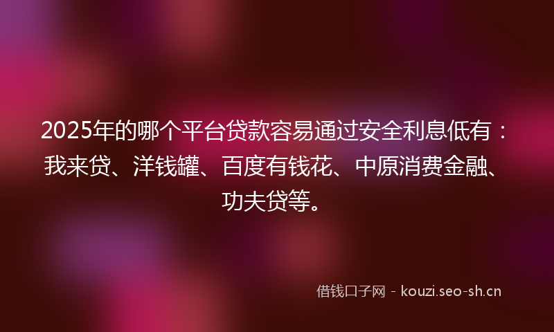 2025年的哪个平台贷款容易通过安全利息低有：我来贷、洋钱罐、百度有钱花、中原消费金融、功夫贷等。