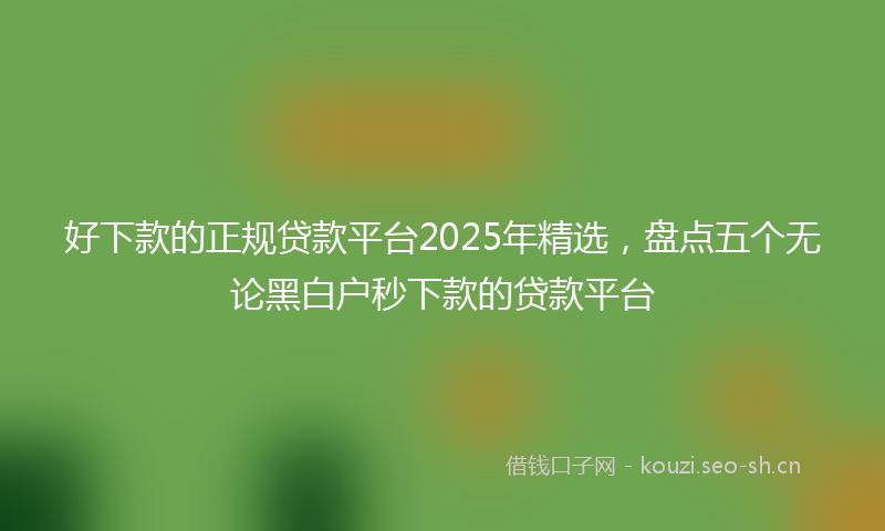 好下款的正规贷款平台2025年精选，盘点五个无论黑白户秒下款的贷款平台