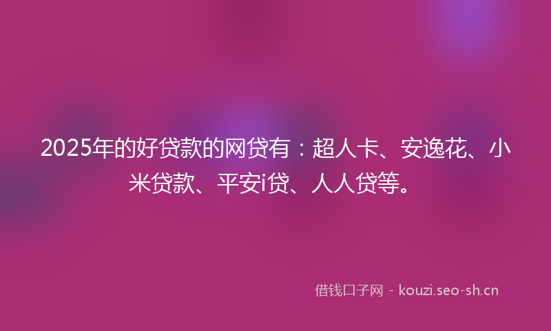 2025年的好贷款的网贷有：超人卡、安逸花、小米贷款、平安i贷、人人贷等。