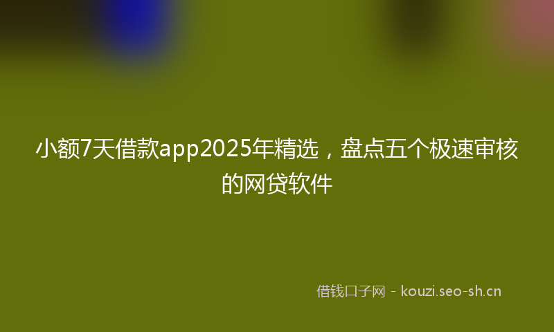 小额7天借款app2025年精选，盘点五个极速审核的网贷软件