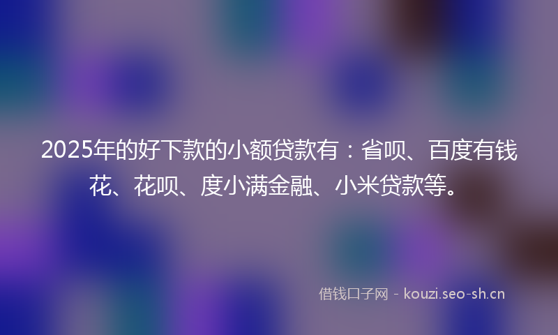 2025年的好下款的小额贷款有:省呗、百度有钱花、花呗、度小满金融、小米贷款等。