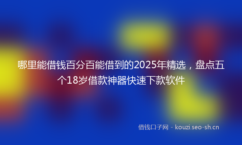 哪里能借钱百分百能借到的2025年精选，盘点五个18岁借款神器快速下款软件
