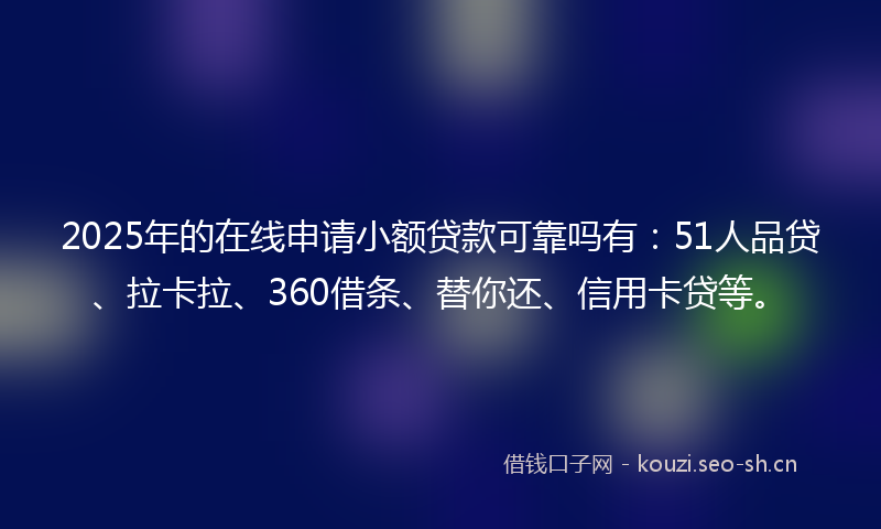 2025年的在线申请小额贷款可靠吗有：51人品贷、拉卡拉、360借条、替你还、信用卡贷等。