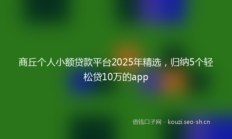 商丘个人小额贷款平台2025年精选，归纳5个轻松贷10万的app