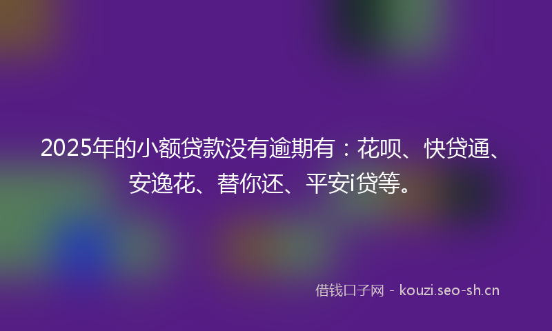 2025年的小额贷款没有逾期有：花呗、快贷通、安逸花、替你还、平安i贷等。