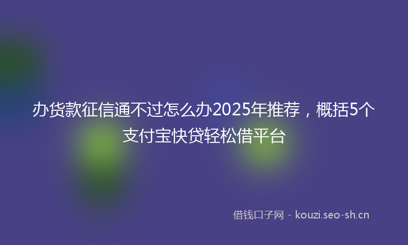 办货款征信通不过怎么办2025年推荐,概括5个支付宝快贷轻松借平台