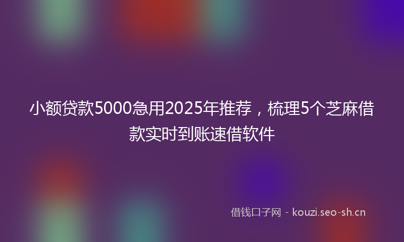 小额贷款5000急用2025年推荐，梳理5个芝麻借款实时到账速借软件