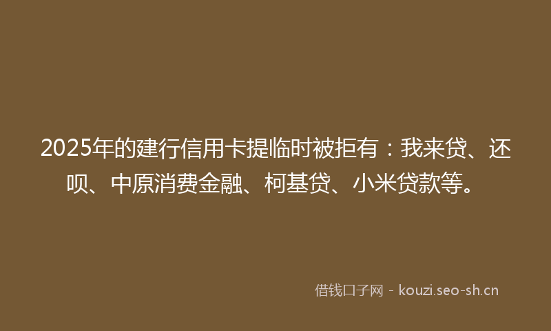 2025年的建行信用卡提临时被拒有：我来贷、还呗、中原消费金融、柯基贷、小米贷款等。