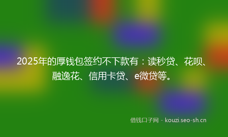 2025年的厚钱包签约不下款有：读秒贷、花呗、融逸花、信用卡贷、e微贷等。