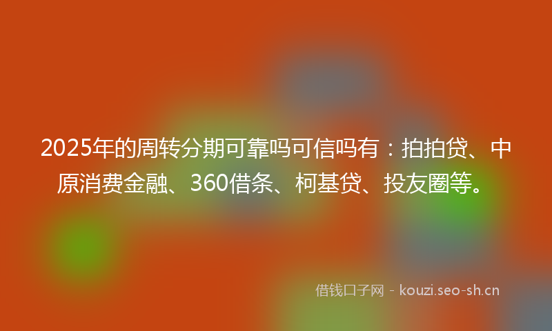 2025年的周转分期可靠吗可信吗有：拍拍贷、中原消费金融、360借条、柯基贷、投友圈等。