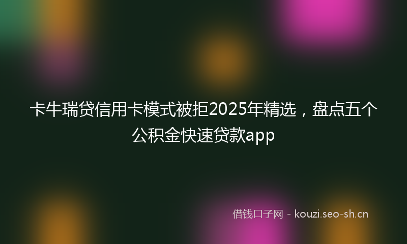 卡牛瑞贷信用卡模式被拒2025年精选，盘点五个公积金快速贷款app