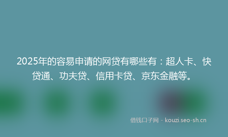 2025年的容易申请的网贷有哪些有：超人卡、快贷通、功夫贷、信用卡贷、京东金融等。