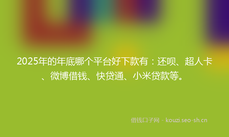 2025年的年底哪个平台好下款有：还呗、超人卡、微博借钱、快贷通、小米贷款等。