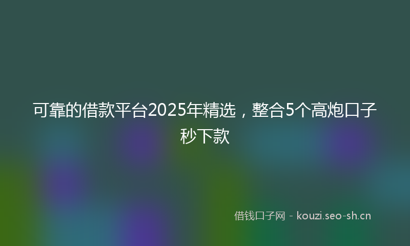 可靠的借款平台2025年精选，整合5个高炮口子秒下款