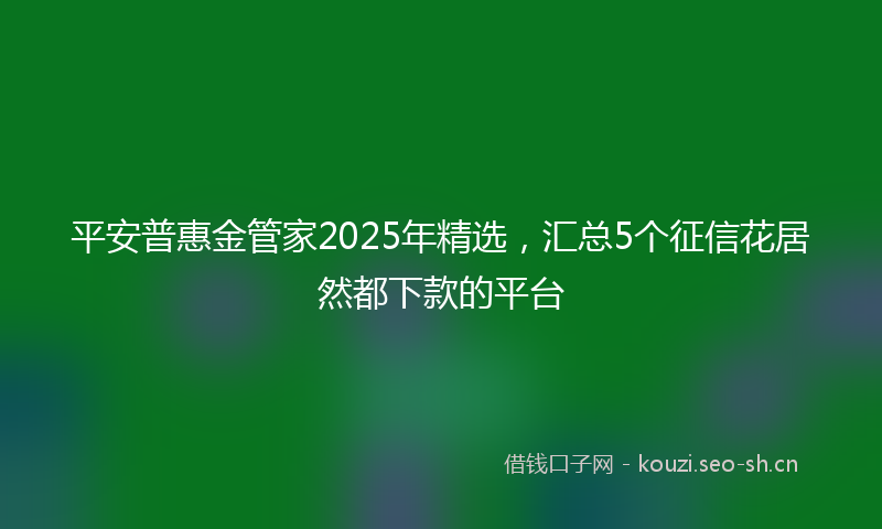 平安普惠金管家2025年精选，汇总5个征信花居然都下款的平台