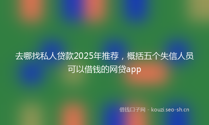 去哪找私人贷款2025年推荐，概括五个失信人员可以借钱的网贷app