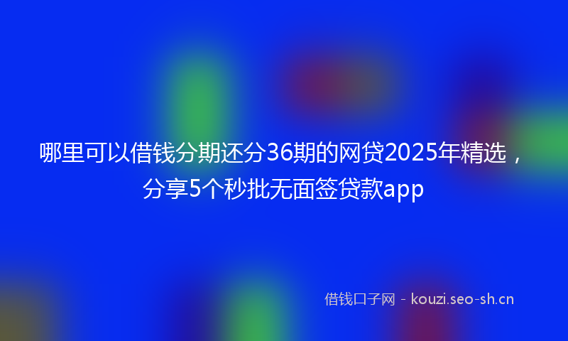 哪里可以借钱分期还分36期的网贷2025年精选，分享5个秒批无面签贷款app