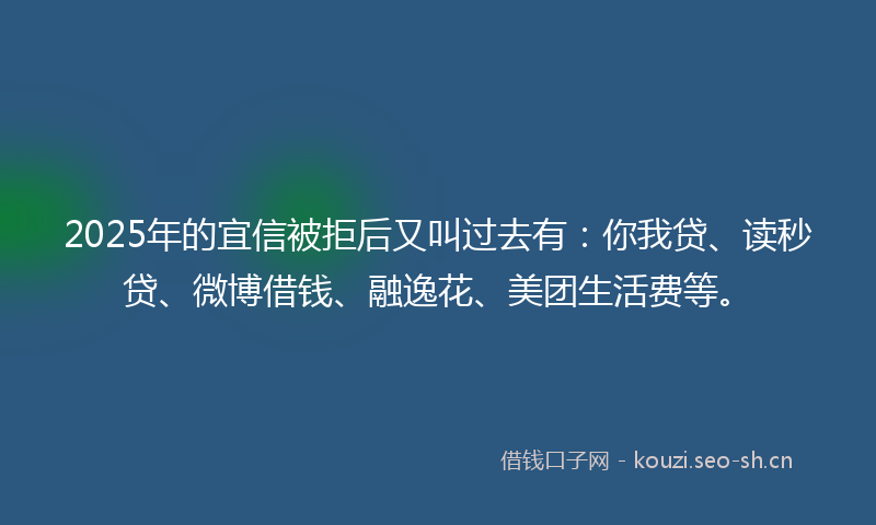 2025年的宜信被拒后又叫过去有:你我贷、读秒贷、微博借钱、融逸花、美团生活费等。