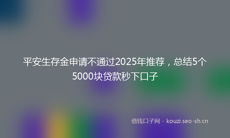 平安生存金申请不通过2025年推荐，总结5个5000块贷款秒下口子