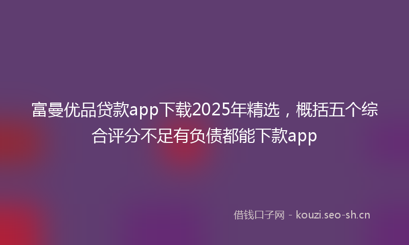 富曼优品贷款app下载2025年精选，概括五个综合评分不足有负债都能下款app