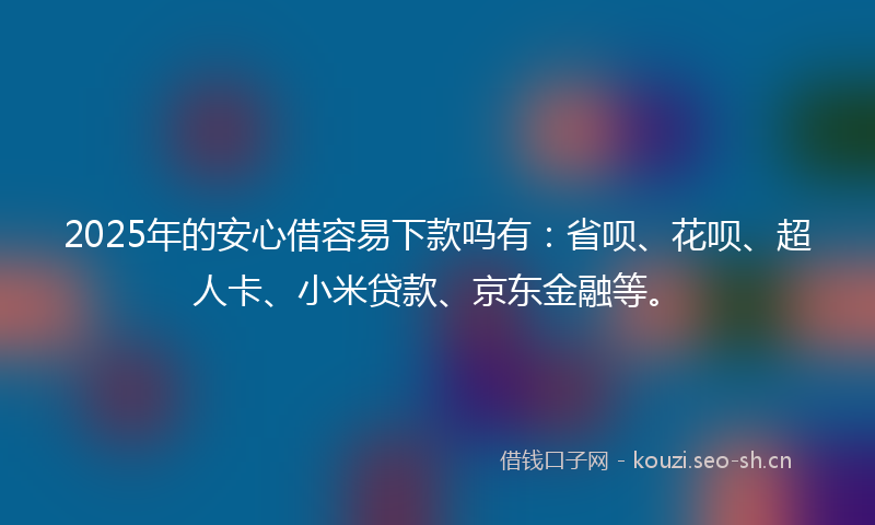 2025年的安心借容易下款吗有：省呗、花呗、超人卡、小米贷款、京东金融等。
