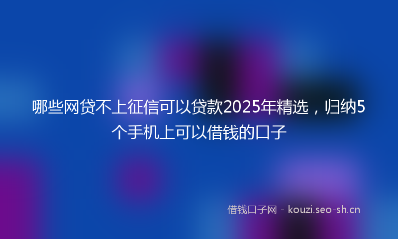 哪些网贷不上征信可以贷款2025年精选，归纳5个手机上可以借钱的口子