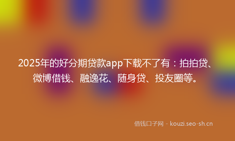 2025年的好分期贷款app下载不了有:拍拍贷、微博借钱、融逸花、随身贷、投友圈等。