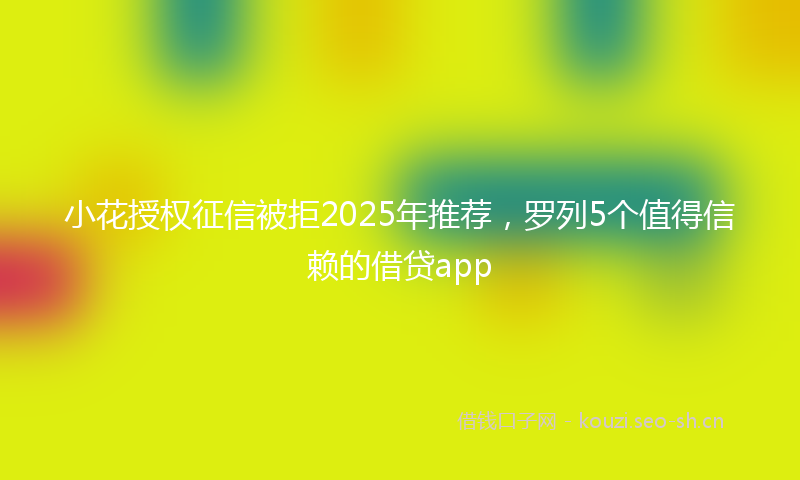小花授权征信被拒2025年推荐，罗列5个值得信赖的借贷app