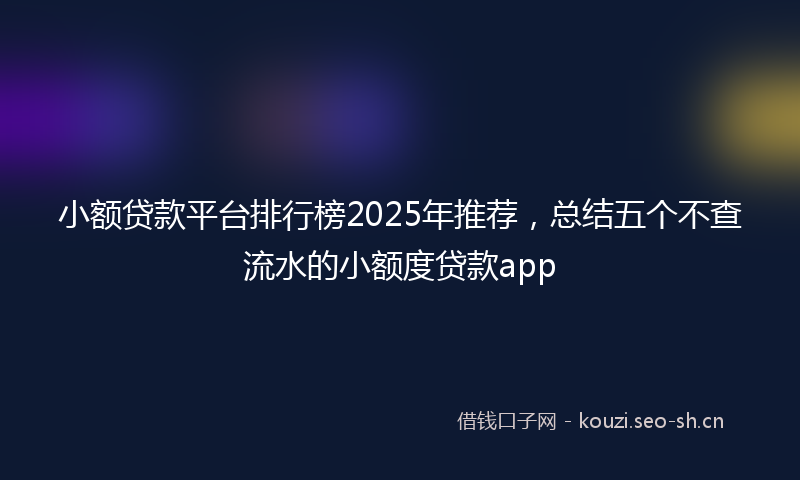 小额贷款平台排行榜2025年推荐，总结五个不查流水的小额度贷款app