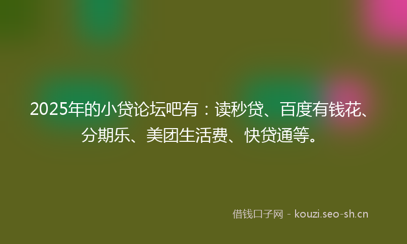 2025年的小贷论坛吧有:读秒贷、百度有钱花、分期乐、美团生活费、快贷通等。