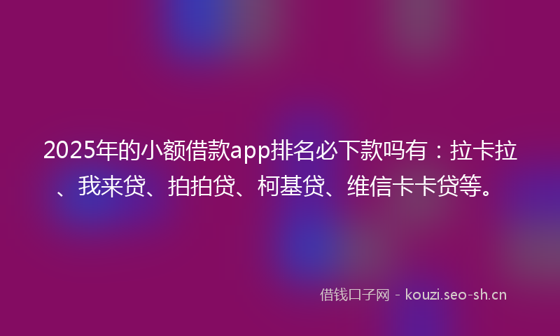 2025年的小额借款app排名必下款吗有：拉卡拉、我来贷、拍拍贷、柯基贷、维信卡卡贷等。