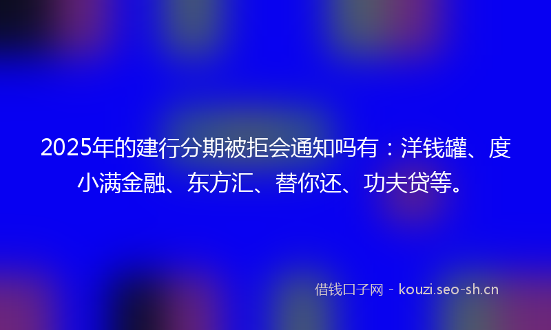 2025年的建行分期被拒会通知吗有：洋钱罐、度小满金融、东方汇、替你还、功夫贷等。