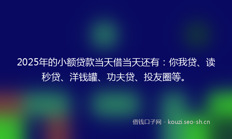 2025年的小额贷款当天借当天还有：你我贷、读秒贷、洋钱罐、功夫贷、投友圈等。