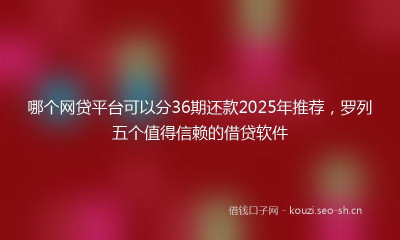 哪个网贷平台可以分36期还款2025年推荐,罗列五个值得信赖的借贷软件