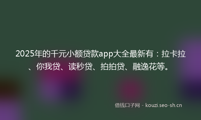 2025年的千元小额贷款app大全最新有：拉卡拉、你我贷、读秒贷、拍拍贷、融逸花等。