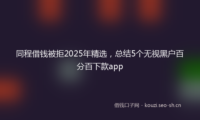 同程借钱被拒2025年精选，总结5个无视黑户百分百下款app